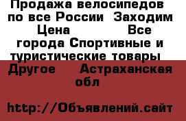 Продажа велосипедов, по все России. Заходим › Цена ­ 10 800 - Все города Спортивные и туристические товары » Другое   . Астраханская обл.